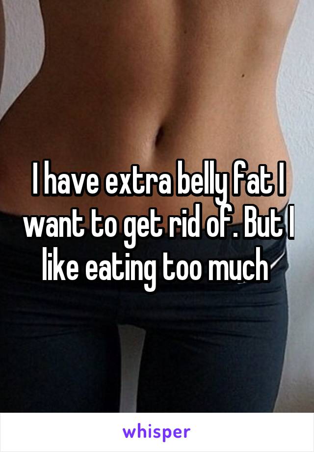 I have extra belly fat I want to get rid of. But I like eating too much 