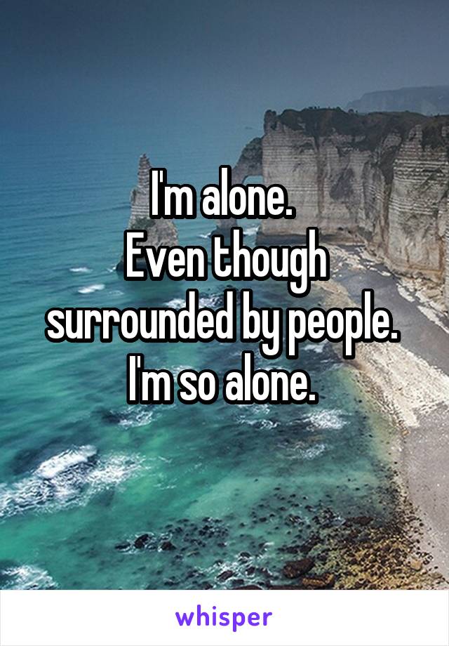 I'm alone. 
Even though surrounded by people. 
I'm so alone. 
