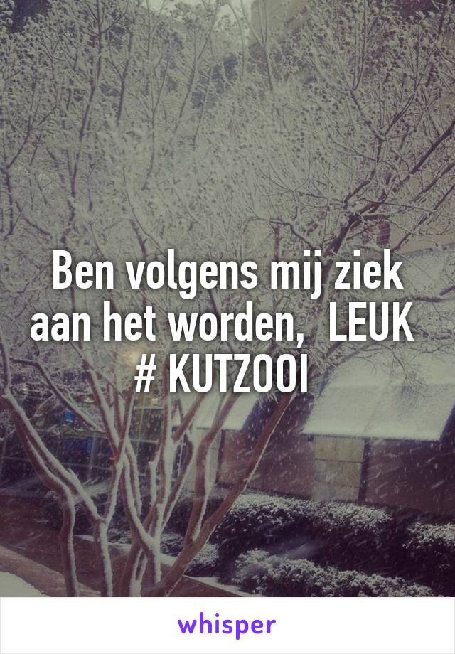 Ben volgens mij ziek aan het worden,  LEUK 
# KUTZOOI 