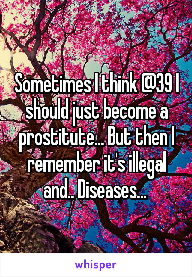 Sometimes I think @39 I should just become a prostitute... But then I remember it's illegal and.. Diseases... 