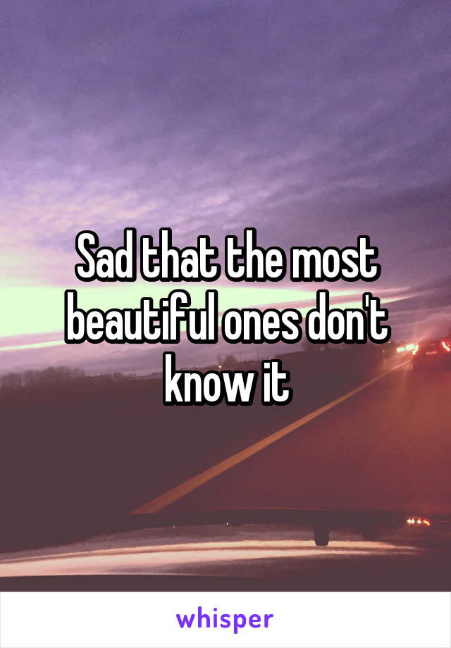 Sad that the most beautiful ones don't know it