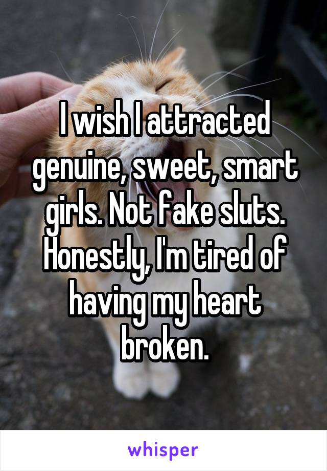 I wish I attracted genuine, sweet, smart girls. Not fake sluts. Honestly, I'm tired of having my heart broken.