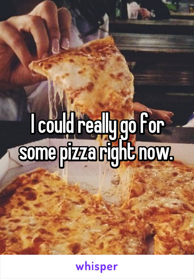 I could really go for some pizza right now. 