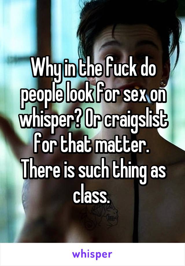 Why in the fuck do people look for sex on whisper? Or craigslist for that matter.  There is such thing as class. 