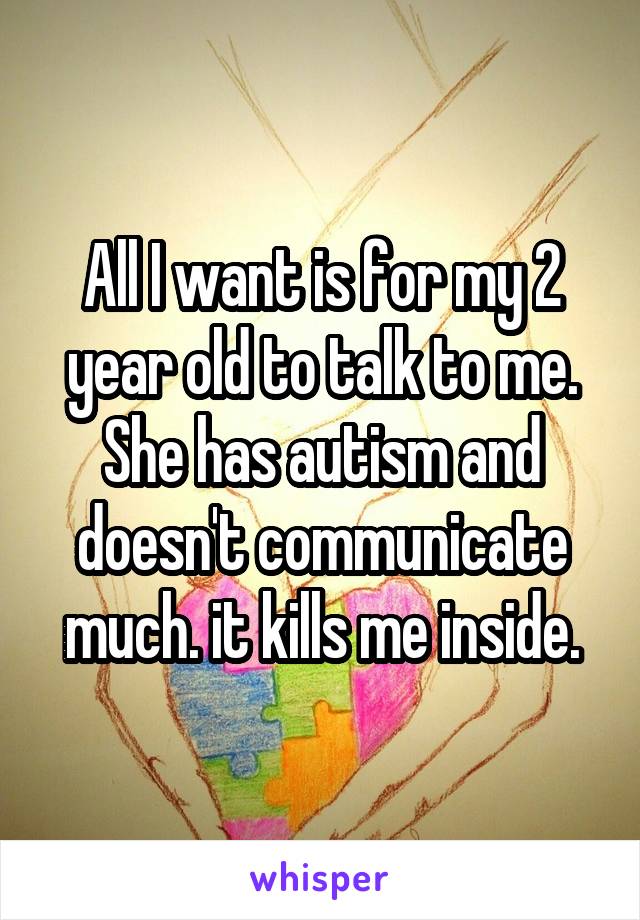 All I want is for my 2 year old to talk to me. She has autism and doesn't communicate much. it kills me inside.