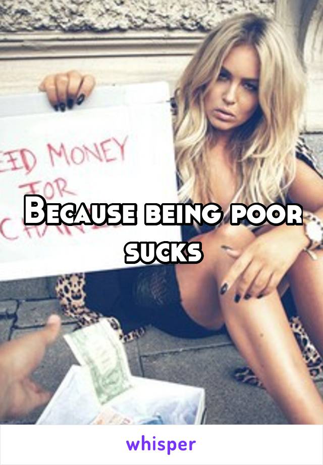 Because being poor sucks