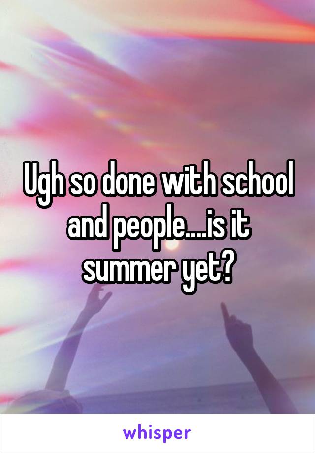 Ugh so done with school and people....is it summer yet?