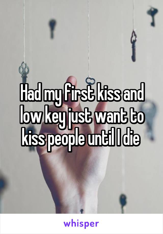 Had my first kiss and low key just want to kiss people until I die 