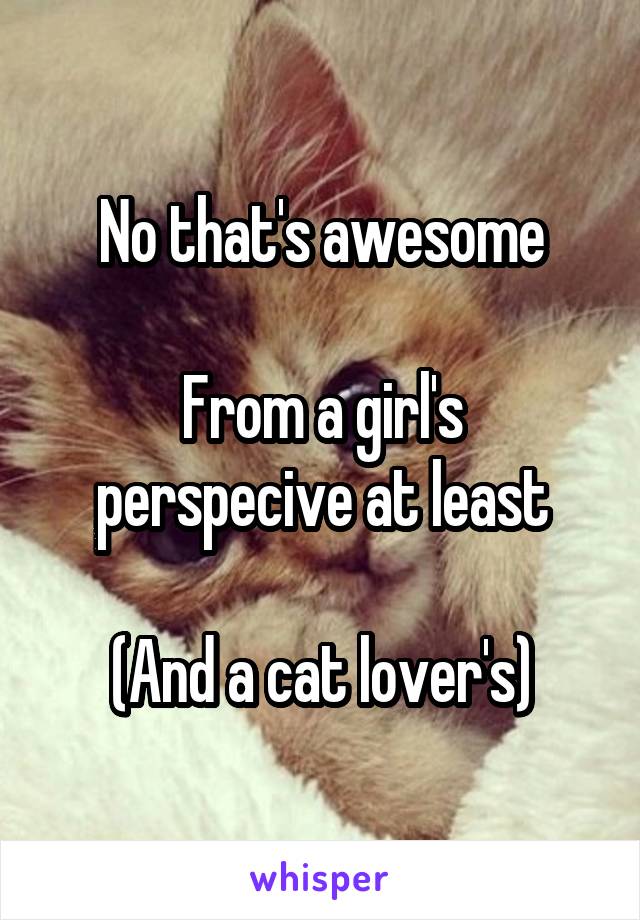 No that's awesome

From a girl's perspecive at least

(And a cat lover's)