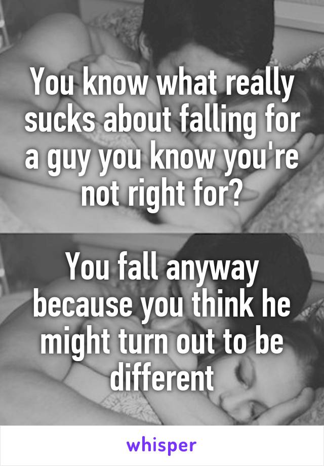 You know what really sucks about falling for a guy you know you're not right for?

You fall anyway because you think he might turn out to be different