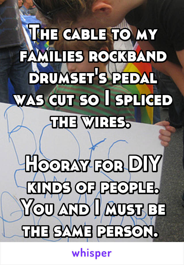 The cable to my families rockband drumset's pedal was cut so I spliced the wires. 

Hooray for DIY kinds of people. You and I must be the same person. 