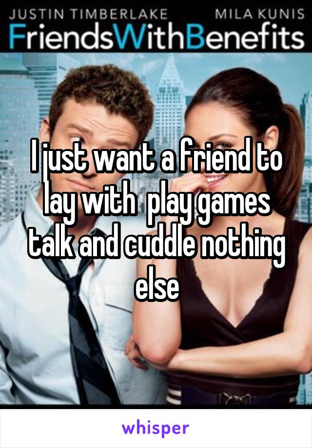 I just want a friend to lay with  play games talk and cuddle nothing else