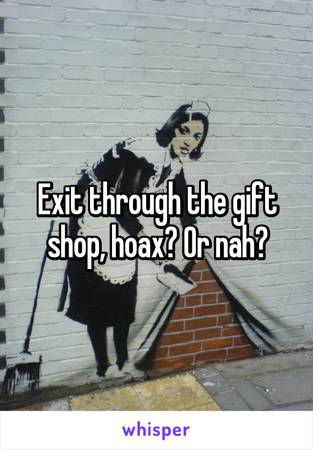 Exit through the gift shop, hoax? Or nah?