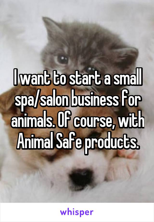 I want to start a small spa/salon business for animals. Of course, with Animal Safe products.