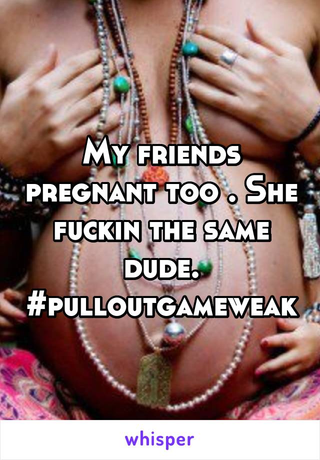 My friends pregnant too . She fuckin the same dude. #pulloutgameweak