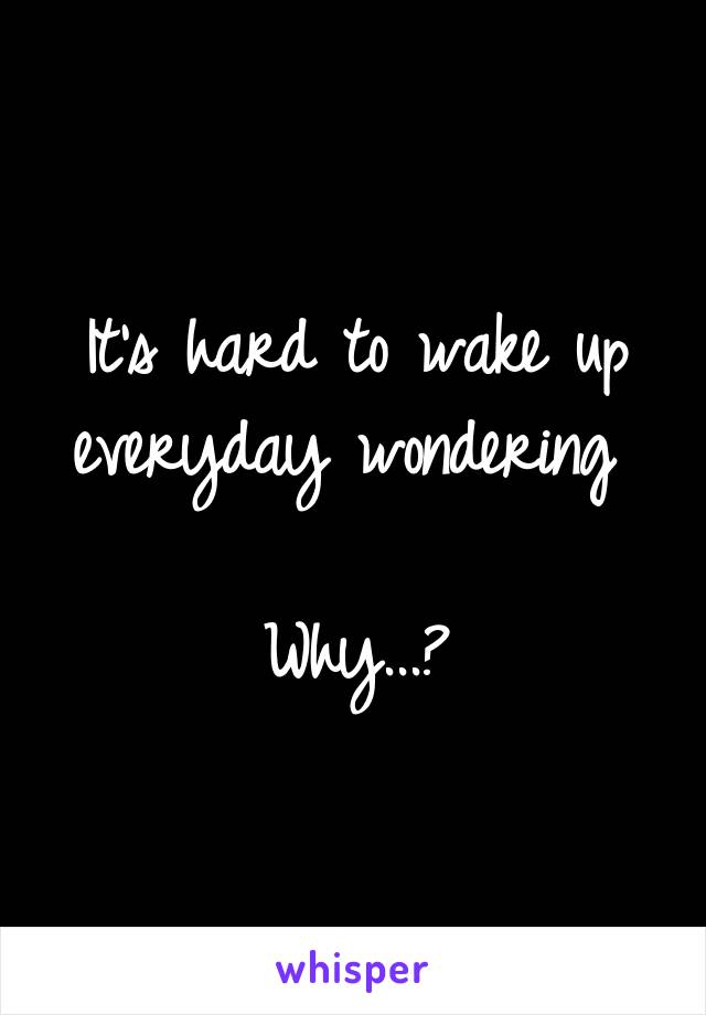 It's hard to wake up everyday wondering 

Why...?