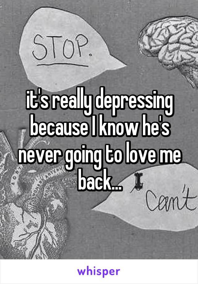 it's really depressing because I know he's never going to love me back...