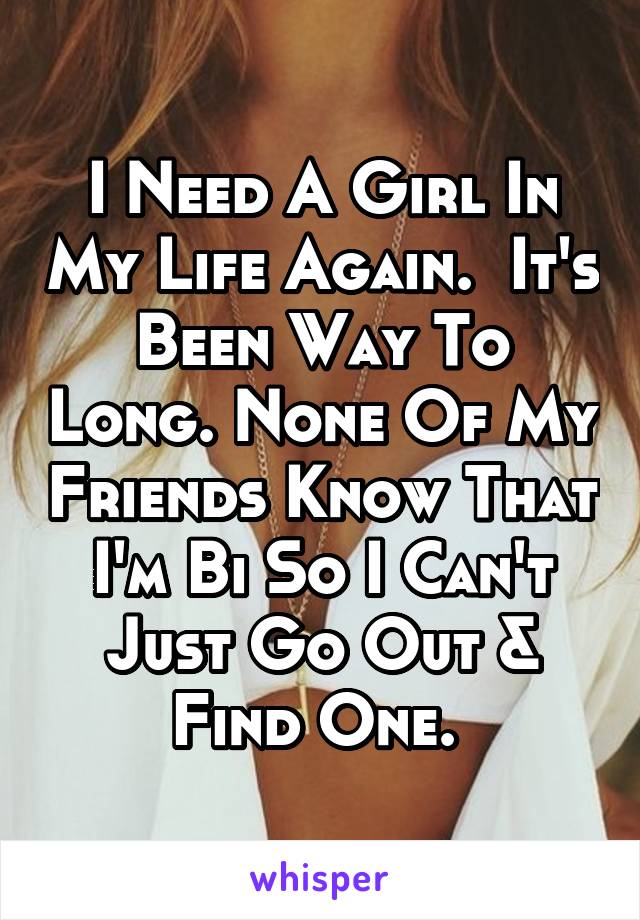 I Need A Girl In My Life Again.  It's Been Way To Long. None Of My Friends Know That I'm Bi So I Can't Just Go Out & Find One. 