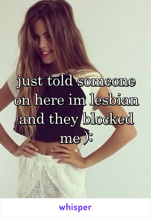 just told someone on here im lesbian and they blocked me ):