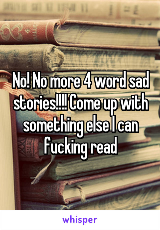 No! No more 4 word sad stories!!!! Come up with something else I can fucking read