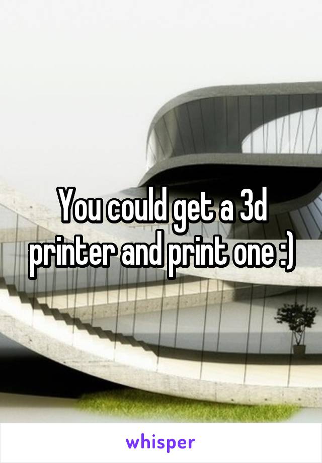 You could get a 3d printer and print one :)