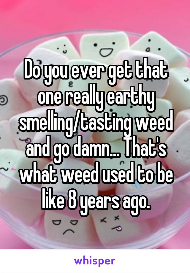 Do you ever get that one really earthy smelling/tasting weed and go damn... That's what weed used to be like 8 years ago.