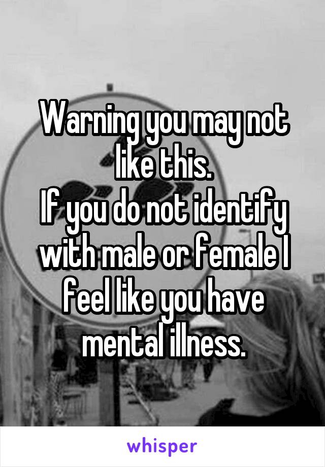 Warning you may not like this.
If you do not identify with male or female I feel like you have mental illness.