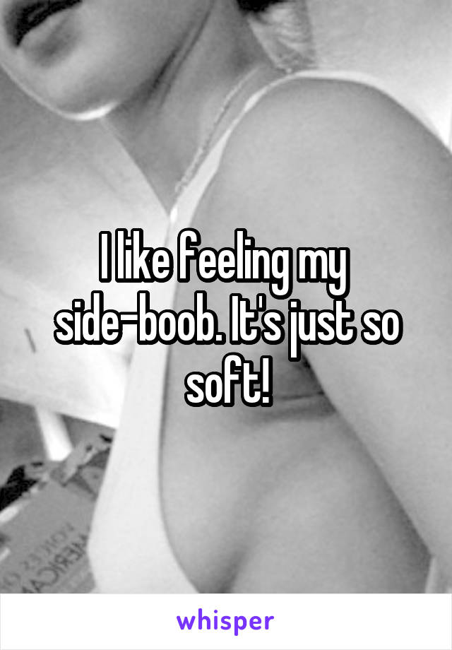 I like feeling my 
side-boob. It's just so soft!