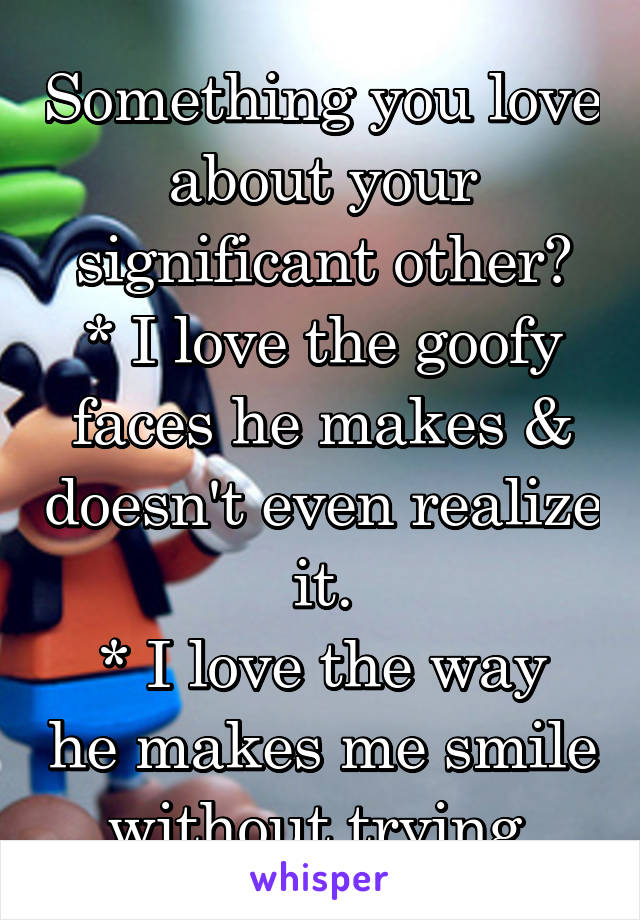 Something you love about your significant other?
* I love the goofy faces he makes & doesn't even realize it.
* I love the way he makes me smile without trying.