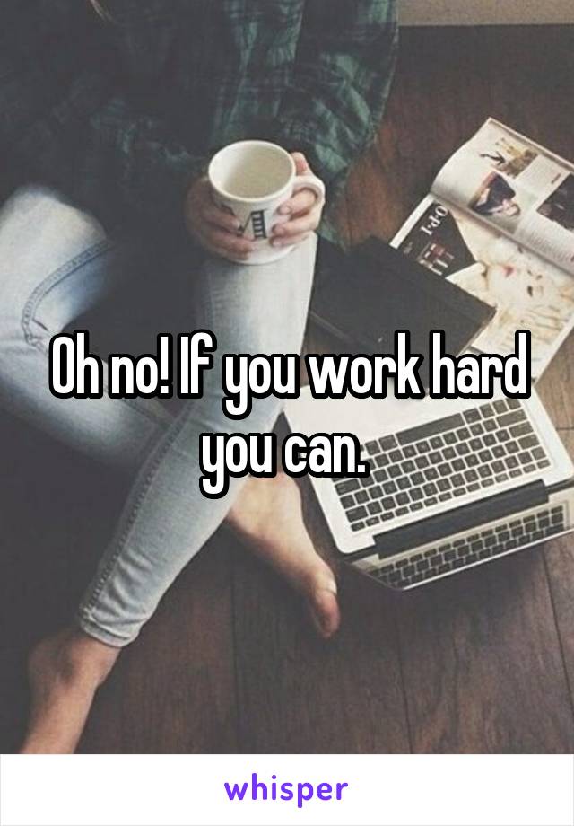 Oh no! If you work hard you can. 