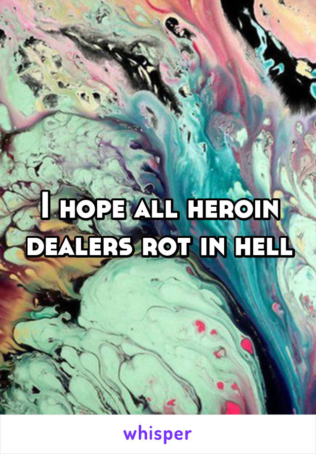 I hope all heroin dealers rot in hell