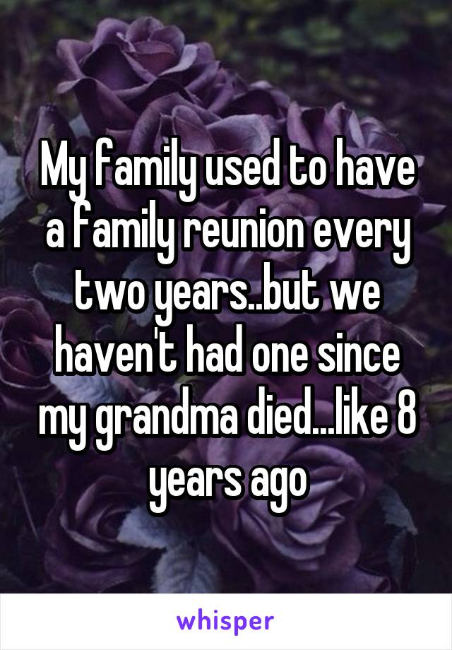 My family used to have a family reunion every two years..but we haven't had one since my grandma died...like 8 years ago