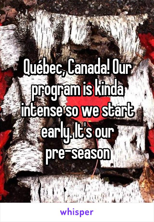 Québec, Canada! Our program is kinda intense so we start early. It's our pre-season