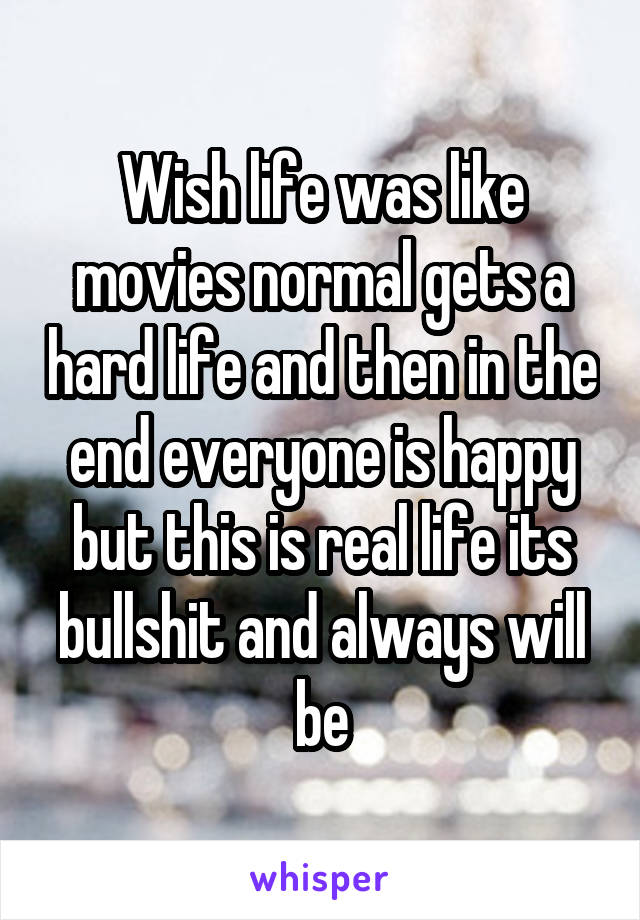 Wish life was like movies normal gets a hard life and then in the end everyone is happy but this is real life its bullshit and always will be