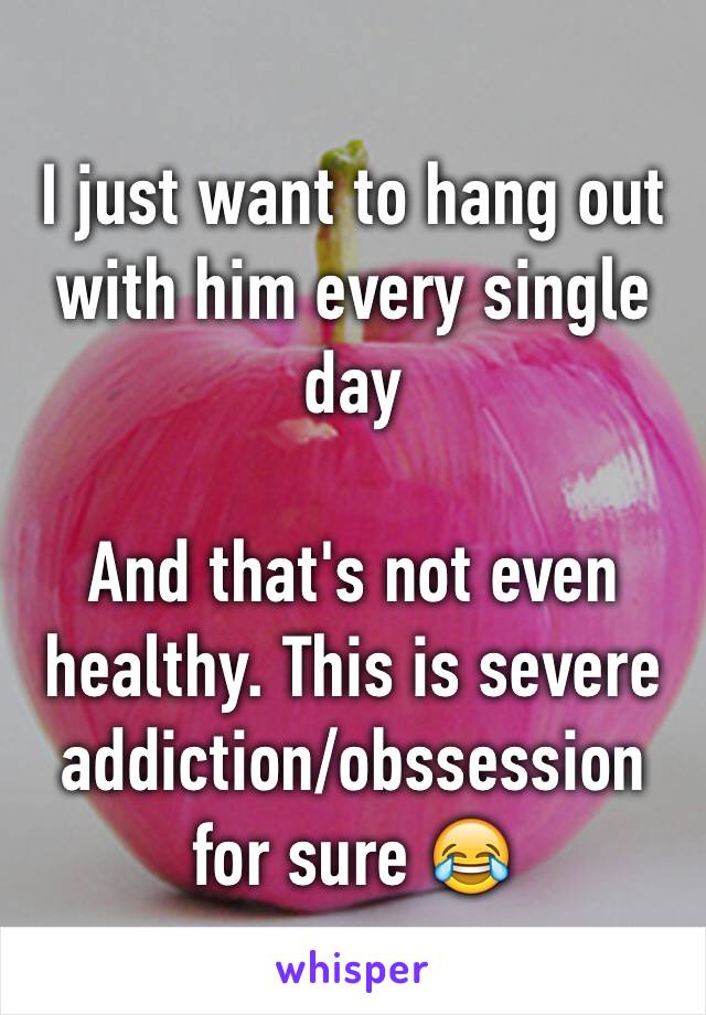 I just want to hang out with him every single day

And that's not even healthy. This is severe addiction/obssession for sure 😂