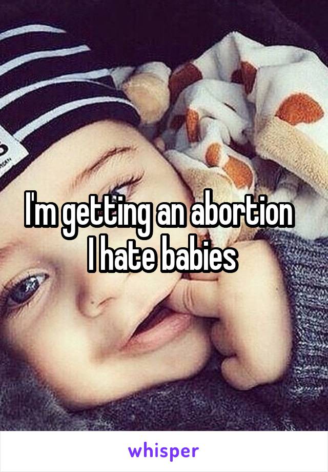 I'm getting an abortion  
I hate babies 