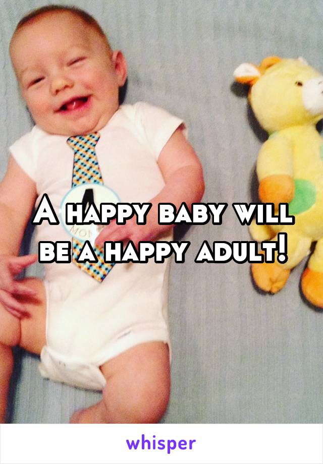 A happy baby will be a happy adult!