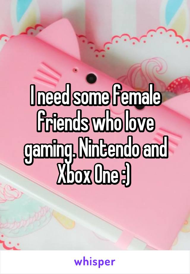 I need some female friends who love gaming. Nintendo and Xbox One :) 