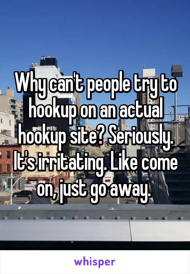 Why can't people try to hookup on an actual hookup site? Seriously. It's irritating. Like come on, just go away. 