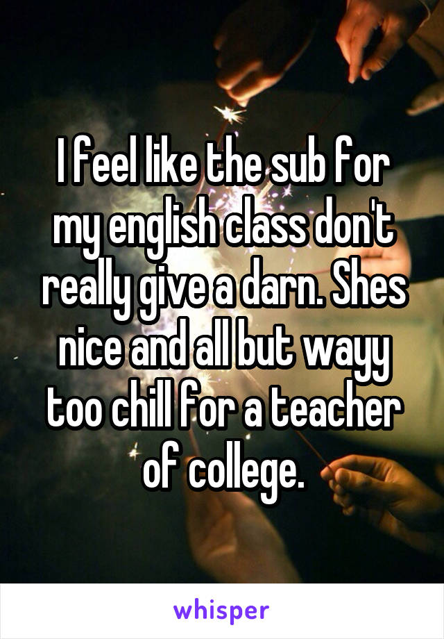 I feel like the sub for my english class don't really give a darn. Shes nice and all but wayy too chill for a teacher of college.