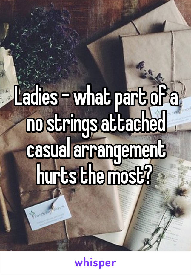 Ladies - what part of a no strings attached casual arrangement hurts the most? 