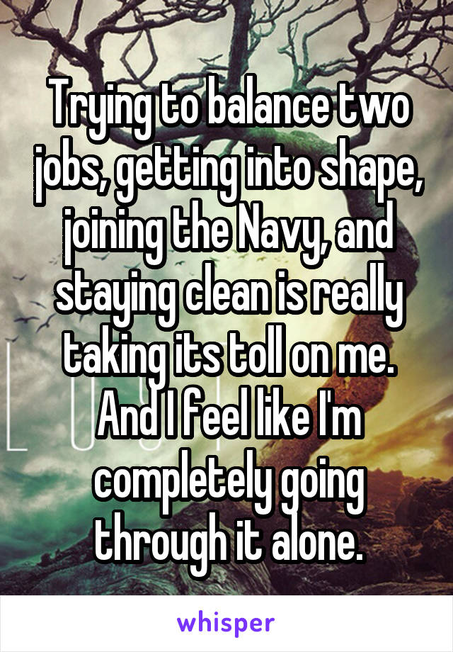 Trying to balance two jobs, getting into shape, joining the Navy, and staying clean is really taking its toll on me. And I feel like I'm completely going through it alone.