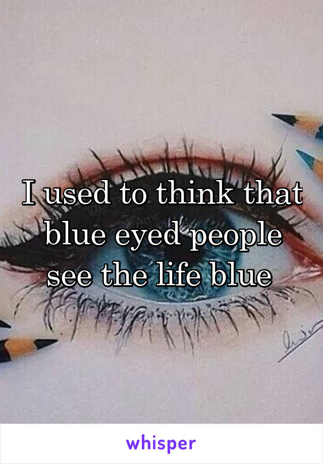 I used to think that blue eyed people see the life blue 