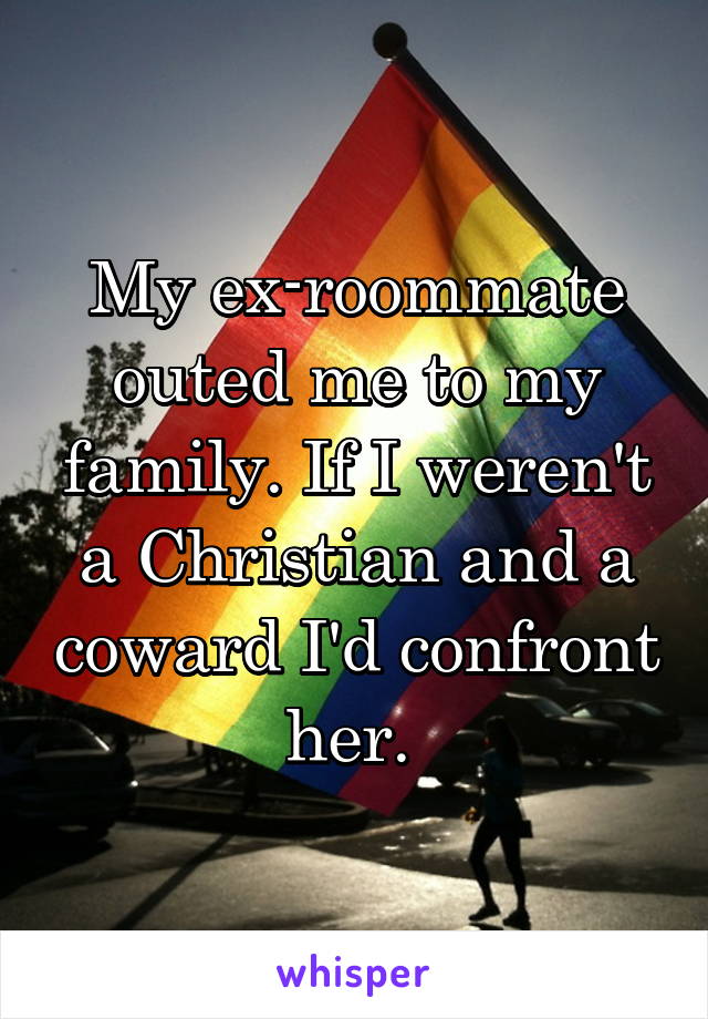 My ex-roommate outed me to my family. If I weren't a Christian and a coward I'd confront her. 