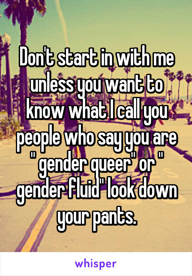 Don't start in with me unless you want to know what I call you people who say you are " gender queer" or " gender fluid" look down your pants.