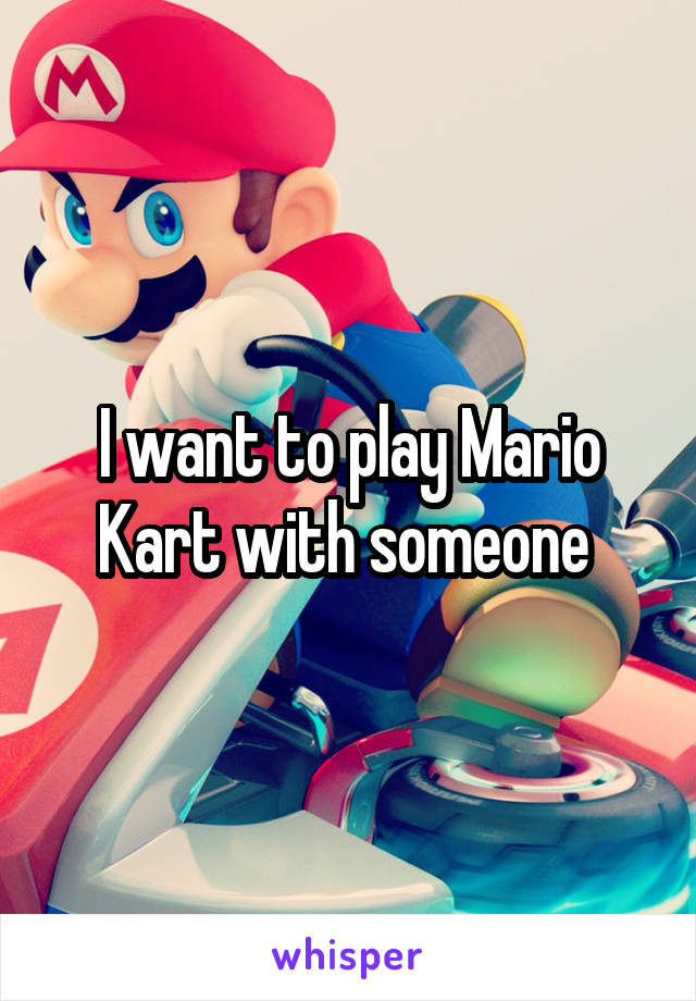 I want to play Mario Kart with someone 