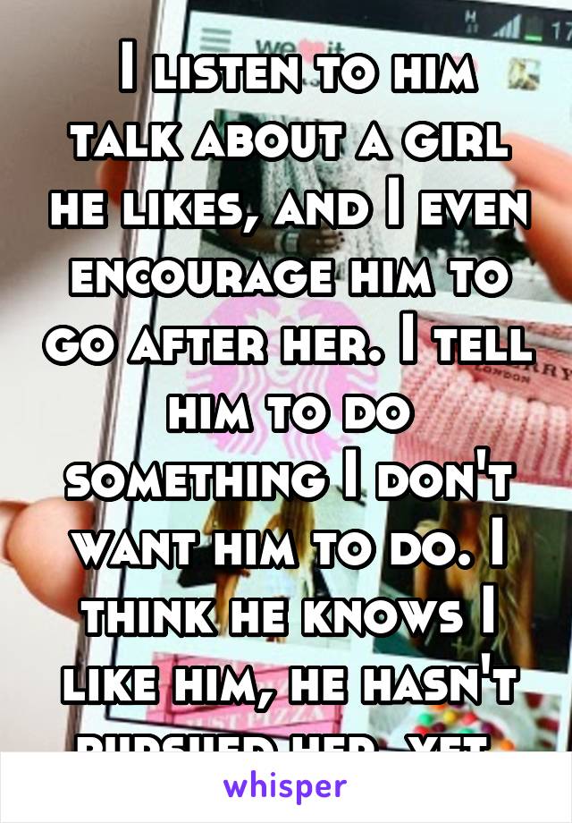  I listen to him talk about a girl he likes, and I even encourage him to go after her. I tell him to do something I don't want him to do. I think he knows I like him, he hasn't pursued her, yet.