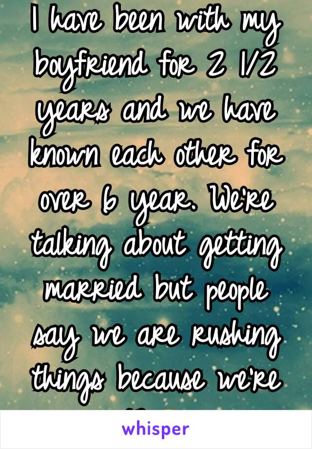 I have been with my boyfriend for 2 1/2 years and we have known each other for over 6 year. We're talking about getting married but people say we are rushing things because we're 17.😑