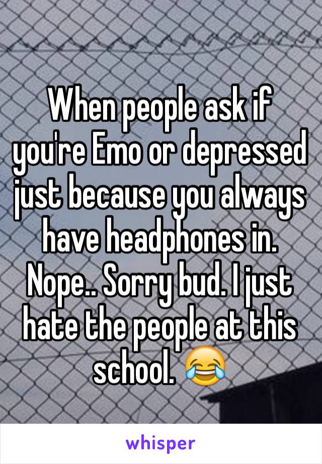 When people ask if you're Emo or depressed just because you always have headphones in. 
Nope.. Sorry bud. I just hate the people at this school. 😂