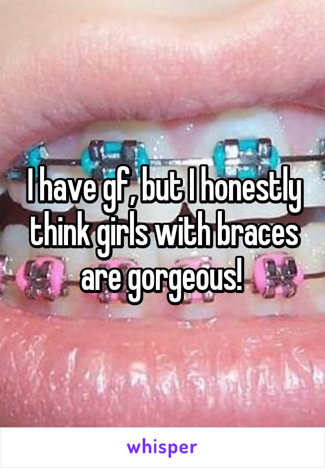 I have gf, but I honestly think girls with braces are gorgeous! 